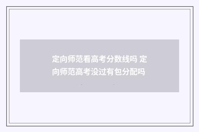 定向师范看高考分数线吗 定向师范高考没过有包分配吗