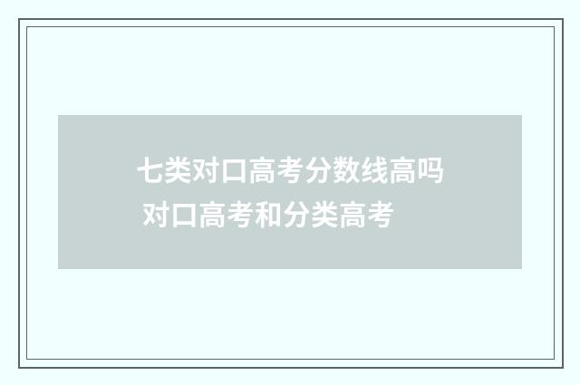 七类对口高考分数线高吗 对口高考和分类高考