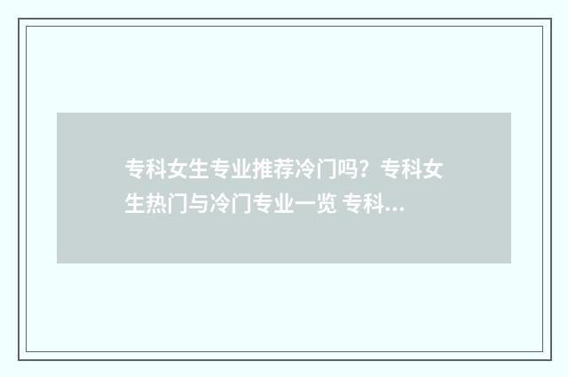 专科女生专业推荐冷门吗？专科女生热门与冷门专业一览 专科女生最吃香的十大专业