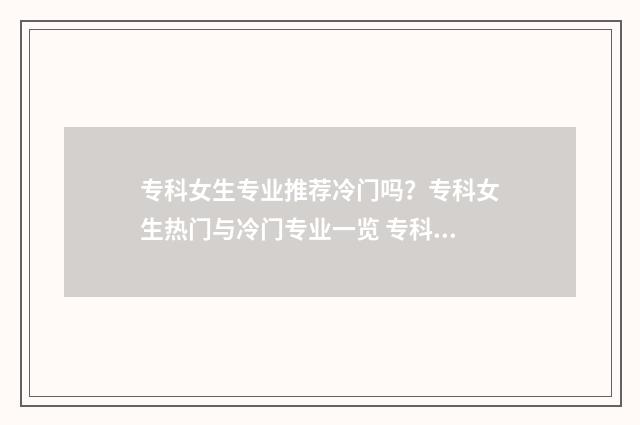 专科女生专业推荐冷门吗？专科女生热门与冷门专业一览 专科女生最吃香的十大专业