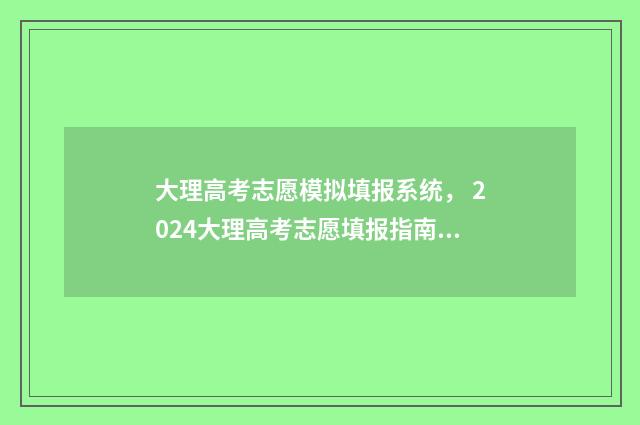 大理高考志愿模拟填报系统， 2024大理高考志愿填报指南 云南高考志愿模拟