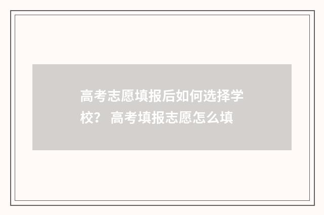 高考志愿填报后如何选择学校？ 高考填报志愿怎么填