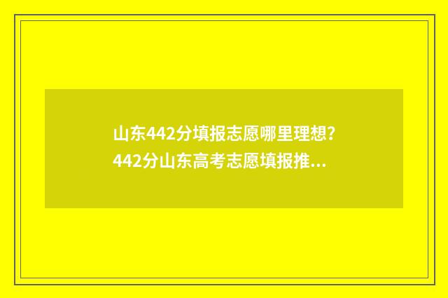 山东442分填报志愿哪里理想？442分山东高考志愿填报推荐 2021山东高考成绩442分能考什么学校