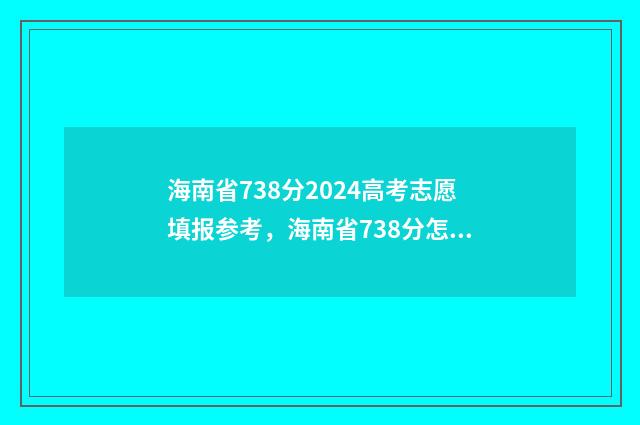 海南省738分2024高考志愿填报参考，海南省738分怎么报志愿？ 海南高考723分能上哪个学校