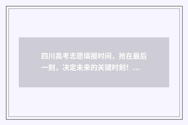 四川高考志愿填报时间，抢在最后一刻，决定未来的关键时刻！ 四川高考志愿填报指南