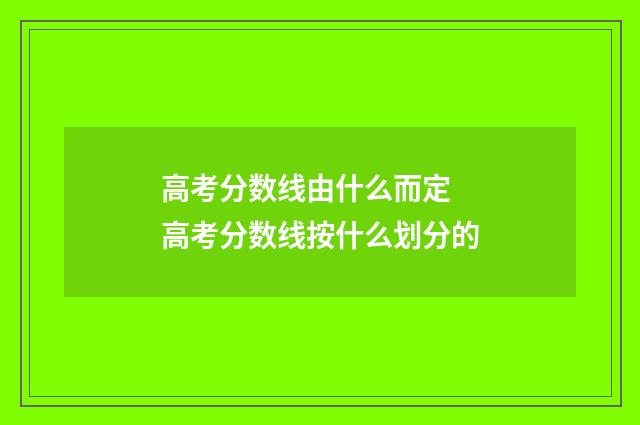 高考分数线由什么而定 高考分数线按什么划分的