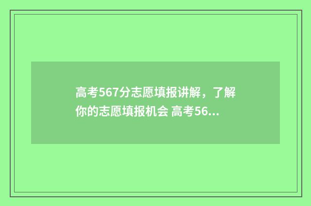 高考567分志愿填报讲解，了解你的志愿填报机会 高考567分算高吗2021