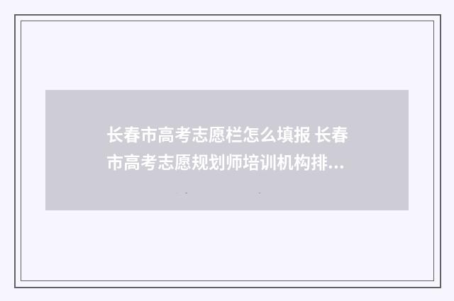 长春市高考志愿栏怎么填报 长春市高考志愿规划师培训机构排名