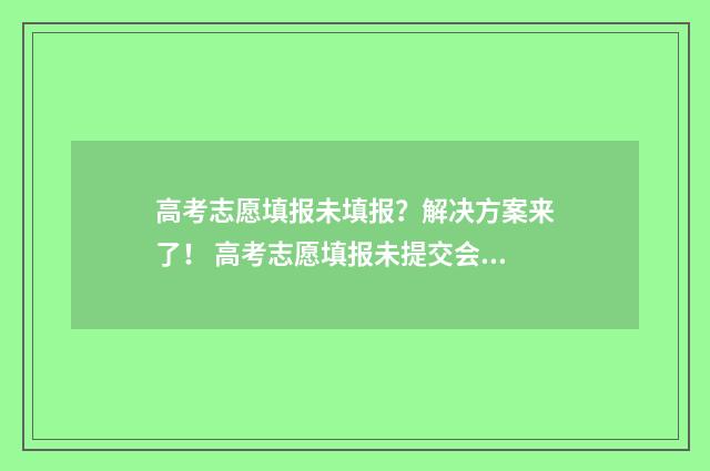 高考志愿填报未填报？解决方案来了！ 高考志愿填报未提交会怎么样