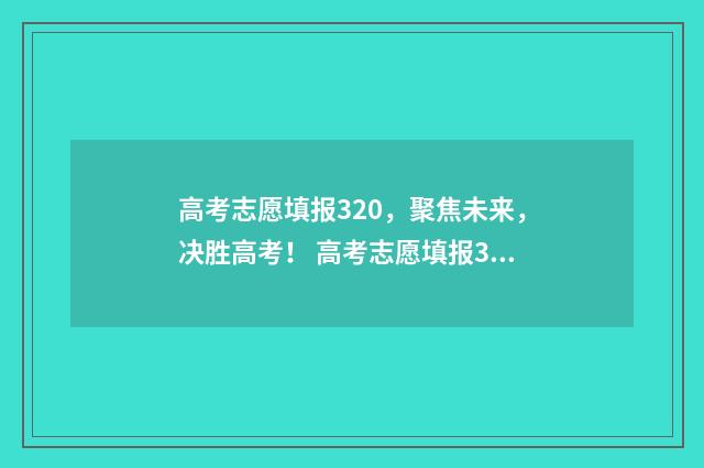 高考志愿填报320，聚焦未来，决胜高考！ 高考志愿填报322可以报几个学校