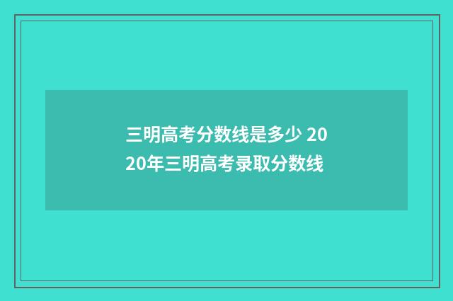 三明高考分数线是多少 2020年三明高考录取分数线