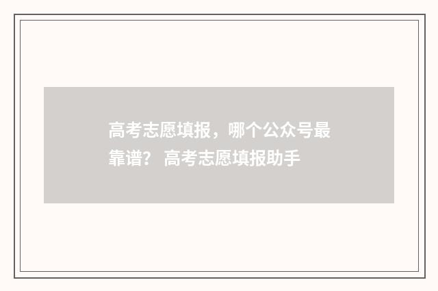 高考志愿填报，哪个公众号最靠谱？ 高考志愿填报助手