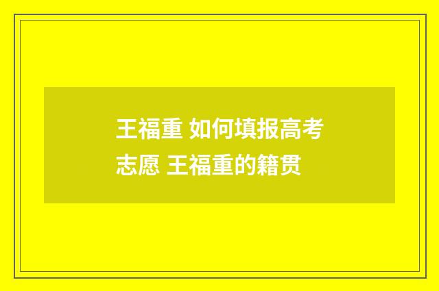 王福重 如何填报高考志愿 王福重的籍贯