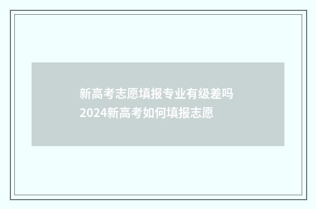 新高考志愿填报专业有级差吗 2024新高考如何填报志愿