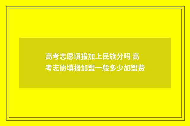 高考志愿填报加上民族分吗 高考志愿填报加盟一般多少加盟费