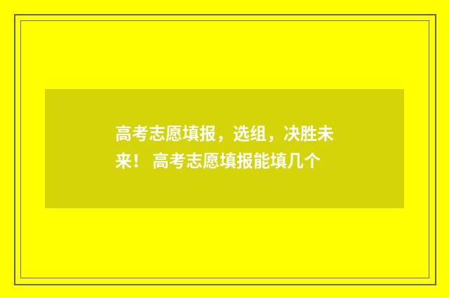 高考志愿填报，选组，决胜未来！ 高考志愿填报能填几个