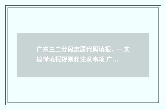 广东三二分段志愿代码填报，一文搞懂填报规则和注意事项 广东三二分段考什么