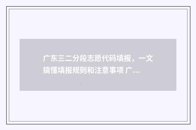 广东三二分段志愿代码填报，一文搞懂填报规则和注意事项 广东三二分段考什么