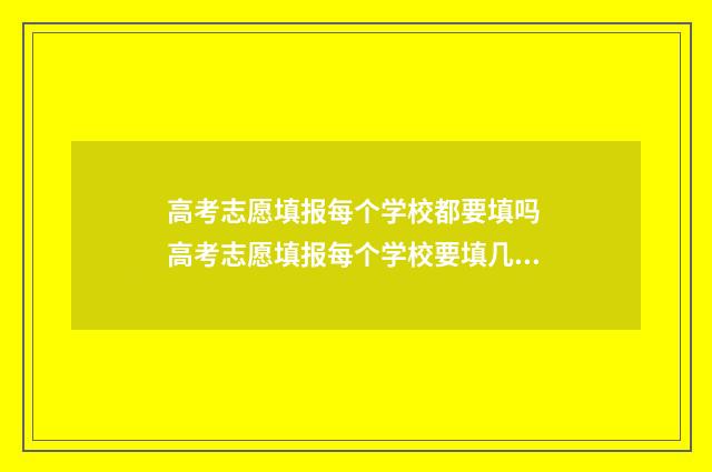 高考志愿填报每个学校都要填吗 高考志愿填报每个学校要填几个专业