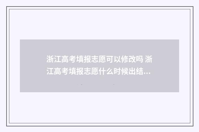 浙江高考填报志愿可以修改吗 浙江高考填报志愿什么时候出结果