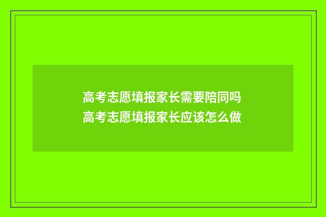 高考志愿填报家长需要陪同吗 高考志愿填报家长应该怎么做