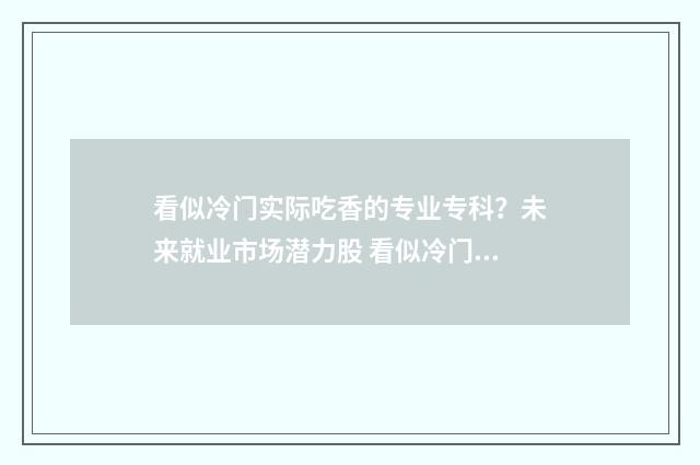 看似冷门实际吃香的专业专科？未来就业市场潜力股 看似冷门实际吃香的专业专科