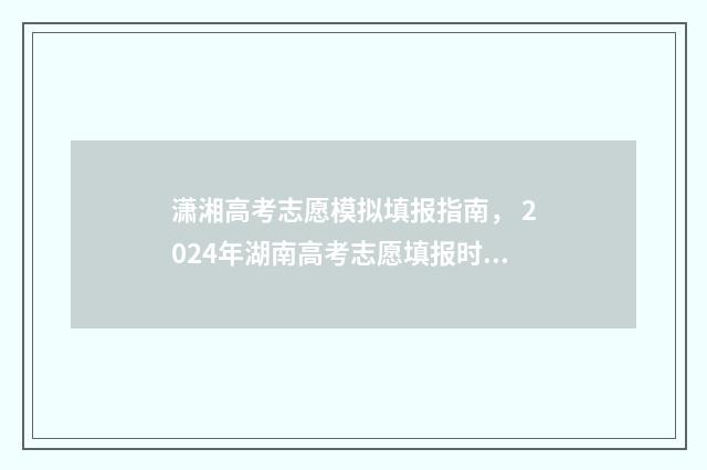 潇湘高考志愿模拟填报指南， 2024年湖南高考志愿填报时间及入口 潇湘高考模拟志愿