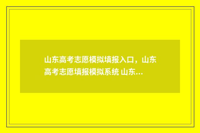 山东高考志愿模拟填报入口，山东高考志愿填报模拟系统 山东高考志愿模式是什么