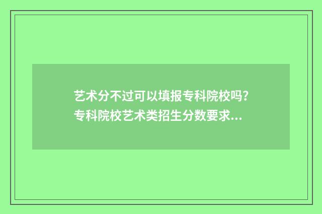 艺术分不过可以填报专科院校吗？专科院校艺术类招生分数要求 艺术分不高还有希望吗