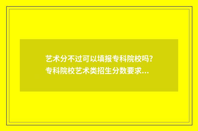 艺术分不过可以填报专科院校吗？专科院校艺术类招生分数要求 艺术分不高还有希望吗
