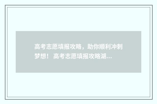高考志愿填报攻略，助你顺利冲刺梦想！ 高考志愿填报攻略湖南