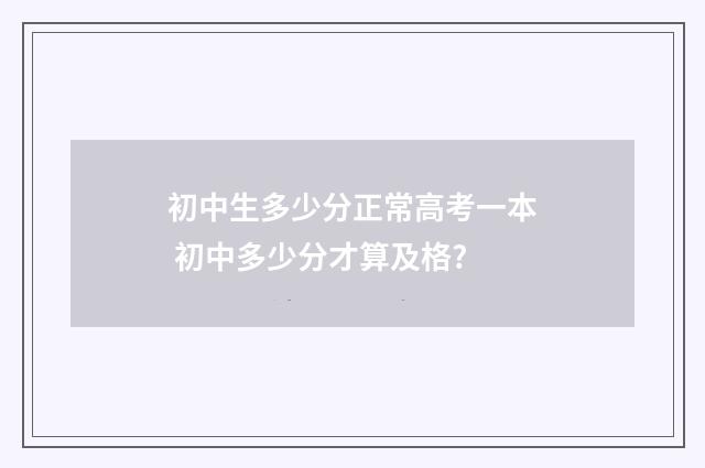初中生多少分正常高考一本 初中多少分才算及格?