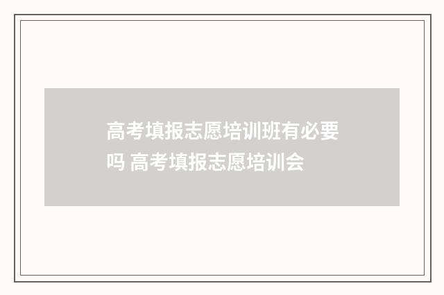 高考填报志愿培训班有必要吗 高考填报志愿培训会