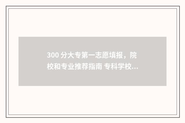 300 分大专第一志愿填报，院校和专业推荐指南 专科学校三百多分