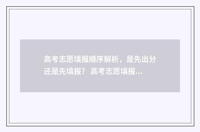 高考志愿填报顺序解析，是先出分还是先填报？ 高考志愿填报顺序错了怎么办