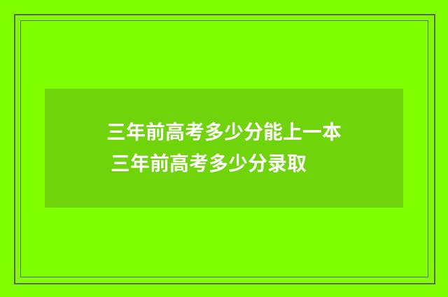 三年前高考多少分能上一本 三年前高考多少分录取