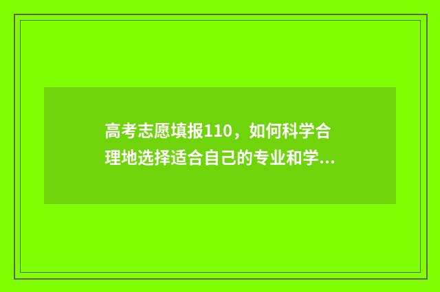 高考志愿填报110，如何科学合理地选择适合自己的专业和学校？ 高考志愿填报app