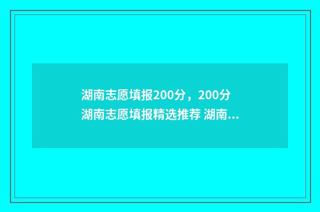 湖南志愿填报200分，200分湖南志愿填报精选推荐 湖南志愿填报时间征集志愿