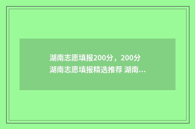 湖南志愿填报200分，200分湖南志愿填报精选推荐 湖南志愿填报时间征集志愿