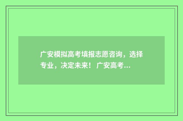 广安模拟高考填报志愿咨询，选择专业，决定未来！ 广安高考报名入口