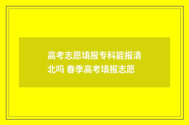 高考志愿填报专科能报清北吗 春季高考填报志愿