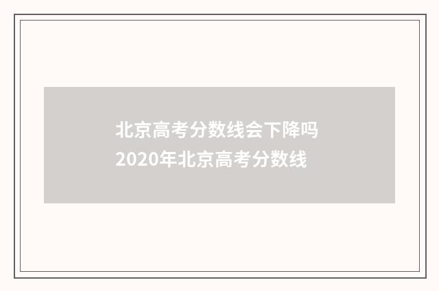 北京高考分数线会下降吗 2020年北京高考分数线