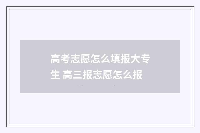 高考志愿怎么填报大专生 高三报志愿怎么报