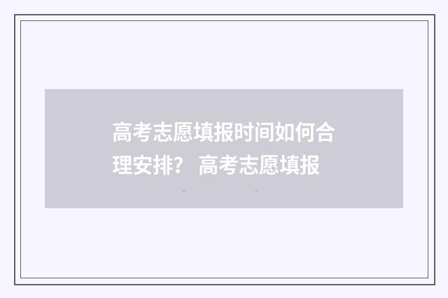 高考志愿填报时间如何合理安排？ 高考志愿填报