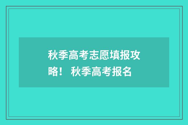 秋季高考志愿填报攻略！ 秋季高考报名