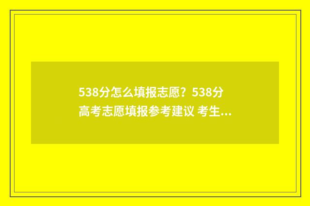 538分怎么填报志愿？538分高考志愿填报参考建议 考生538分可以报哪个学校