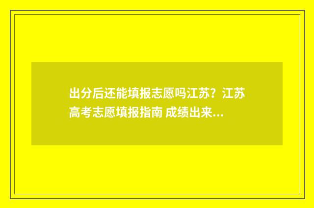 出分后还能填报志愿吗江苏？江苏高考志愿填报指南 成绩出来后还可以改志愿吗