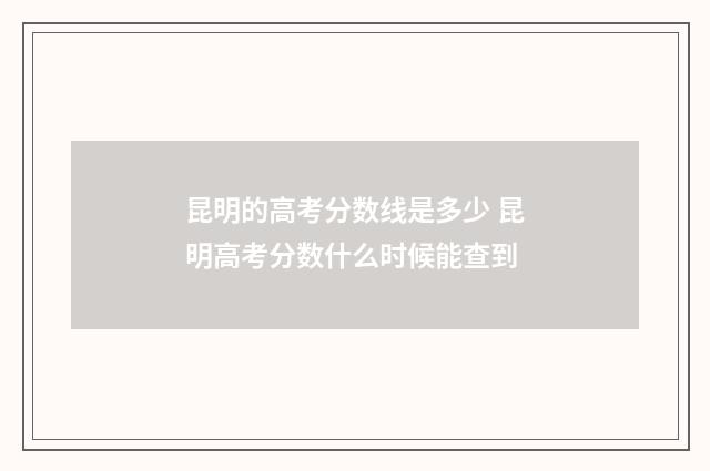 昆明的高考分数线是多少 昆明高考分数什么时候能查到
