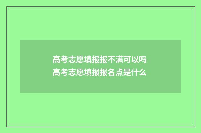 高考志愿填报报不满可以吗 高考志愿填报报名点是什么