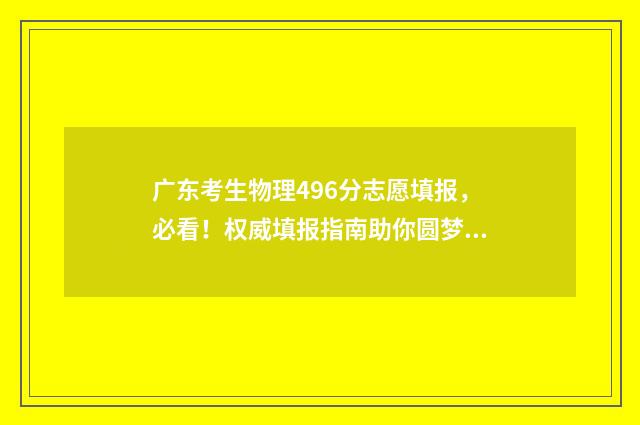 广东考生物理496分志愿填报，必看！权威填报指南助你圆梦名校 广东考生物理类592能报考哪些大学